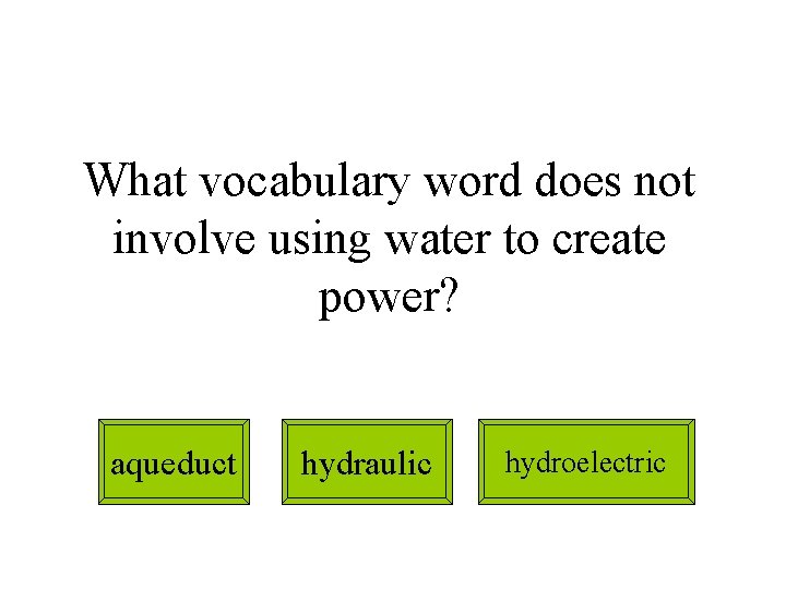 What vocabulary word does not involve using water to create power? aqueduct hydraulic hydroelectric