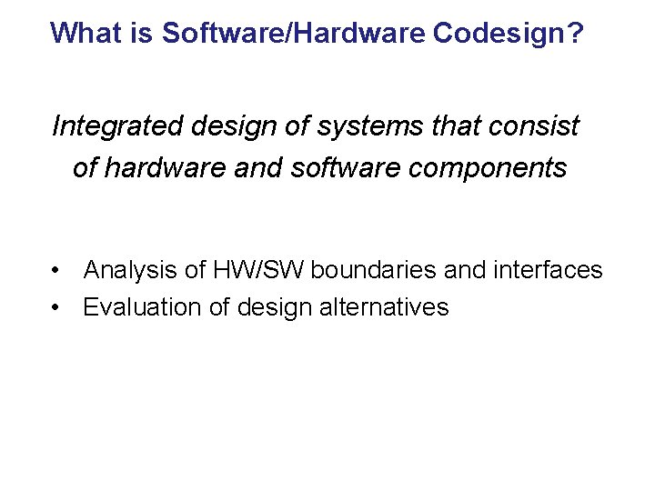 What is Software/Hardware Codesign? Integrated design of systems that consist of hardware and software