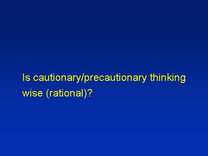 Is cautionary/precautionary thinking wise (rational)? 