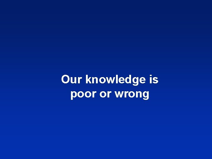 Our knowledge is poor or wrong 
