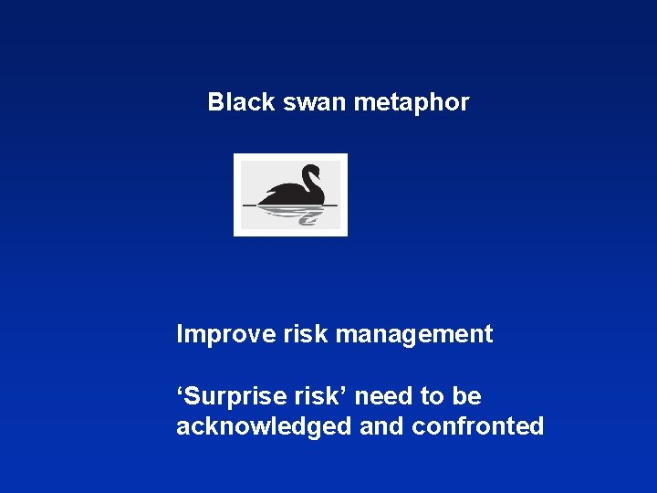 Black swan metaphor Improve risk management ‘Surprise risk’ need to be acknowledged and confronted