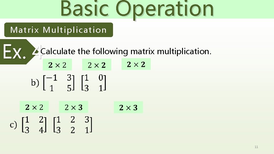 Basic Operation Matrix Multiplication Ex. 4 Calculate the following matrix multiplication. 11 