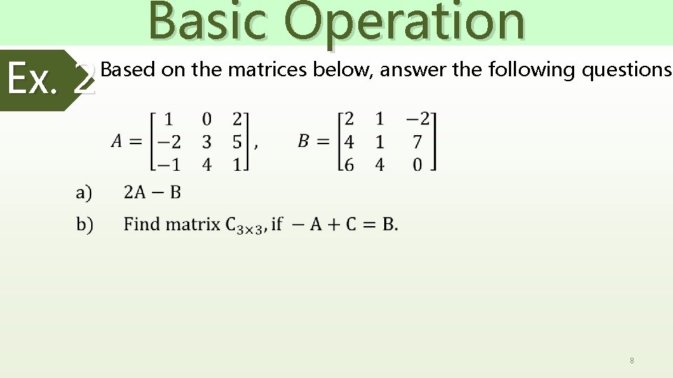 Ex. 2 Basic Operation Based on the matrices below, answer the following questions. 8