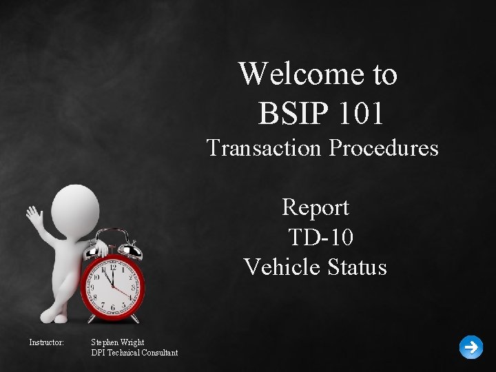 Welcome to BSIP 101 Transaction Procedures Report TD-10 Vehicle Status Instructor: Stephen Wright DPI