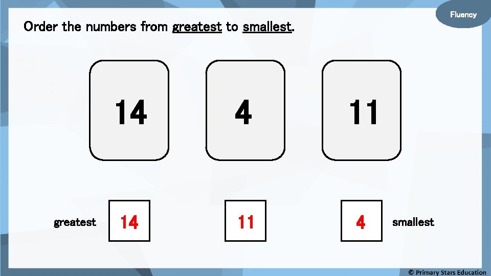 Fluency Order the numbers from greatest to smallest. greatest 14 4 11 14 11
