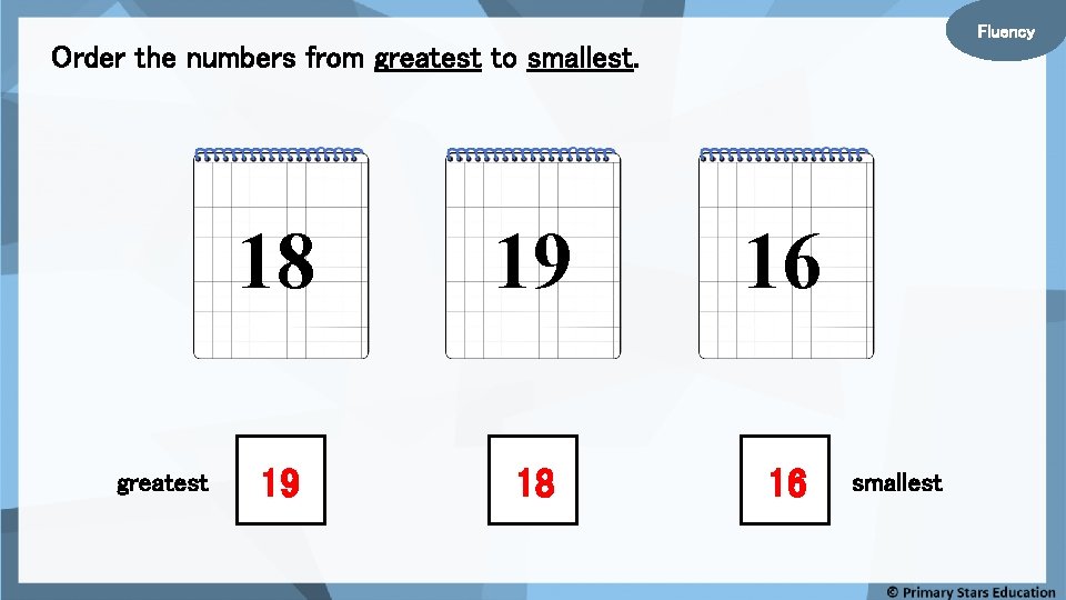Fluency Order the numbers from greatest to smallest. greatest 18 19 16 19 18