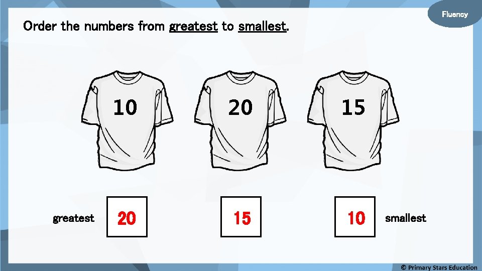 Fluency Order the numbers from greatest to smallest. greatest 10 20 15 10 smallest