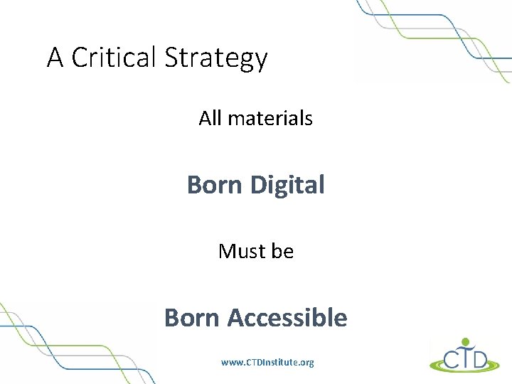 A Critical Strategy All materials Born Digital Must be Born Accessible www. CTDInstitute. org