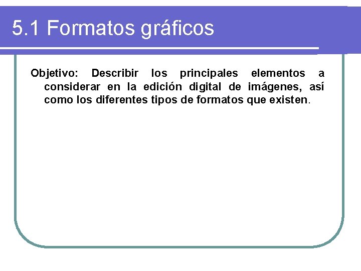 5. 1 Formatos gráficos Objetivo: Describir los principales elementos a considerar en la edición