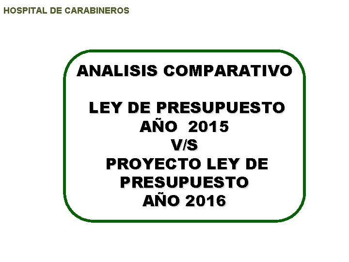 HOSPITAL DE CARABINEROS ANALISIS COMPARATIVO LEY DE PRESUPUESTO AÑO 2015 V/S PROYECTO LEY DE