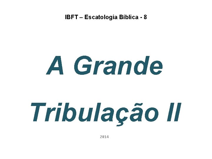 IBFT – Escatologia Bíblica - 8 A Grande Tribulação II 2014 IBFT – Escatologia Bíblica - 8 A Grande Tribulação II 2014