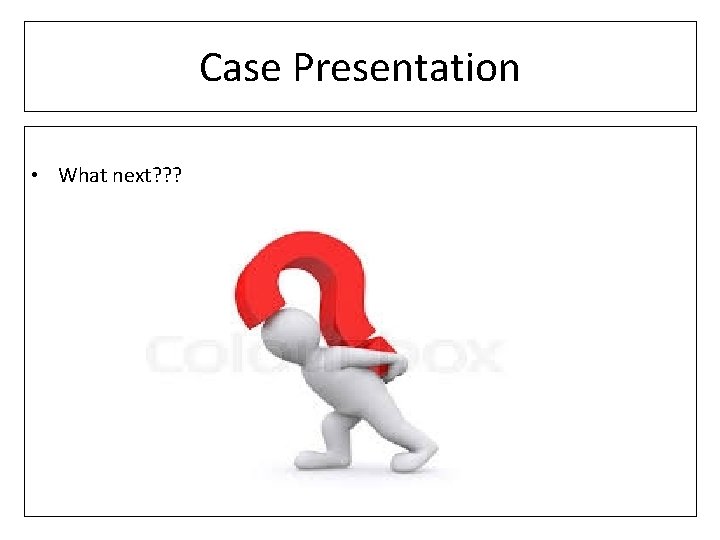 Case Presentation • What next? ? ? 