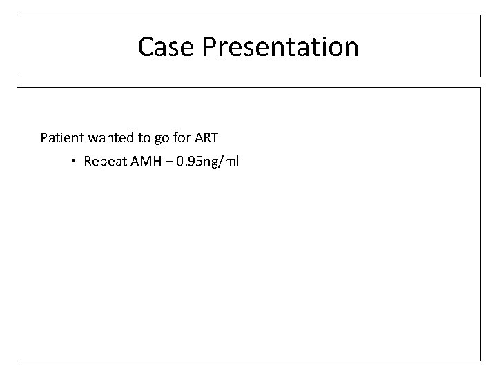 Case Presentation Patient wanted to go for ART • Repeat AMH – 0. 95