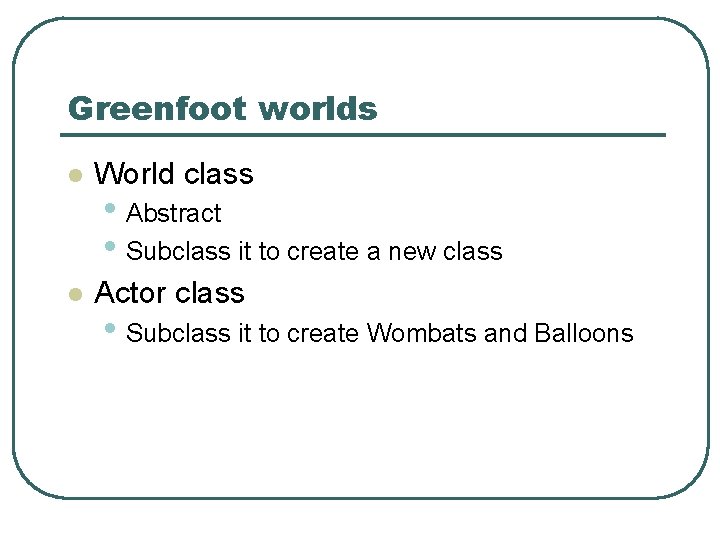 Greenfoot worlds l World class l Actor class • Abstract • Subclass it to Greenfoot worlds l World class l Actor class • Abstract • Subclass it to