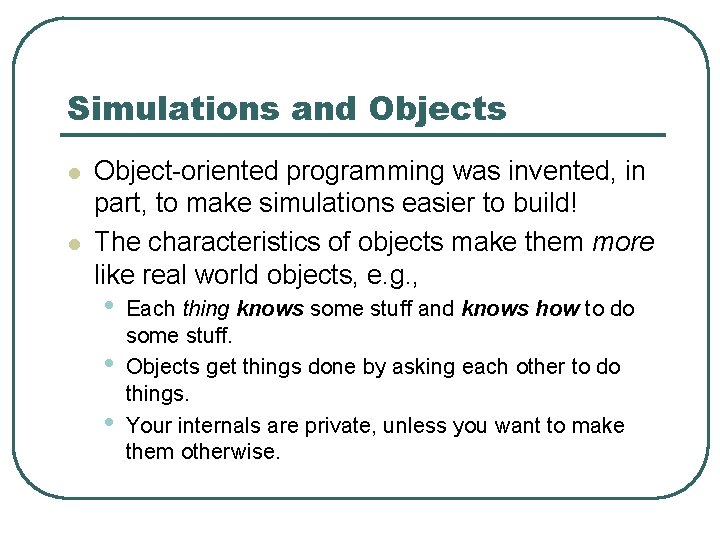 Simulations and Objects l l Object-oriented programming was invented, in part, to make simulations Simulations and Objects l l Object-oriented programming was invented, in part, to make simulations