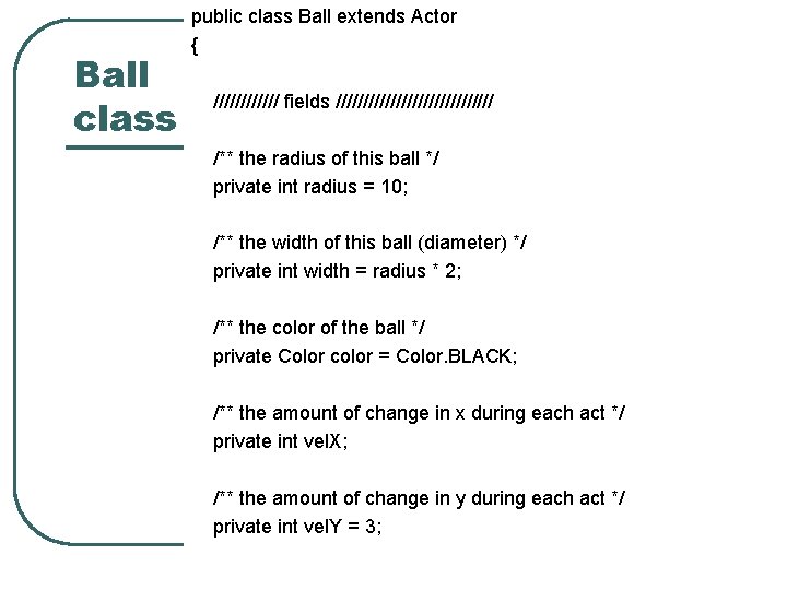 Ball class public class Ball extends Actor { ////// fields /////////////// /** the radius Ball class public class Ball extends Actor { ////// fields /////////////// /** the radius
