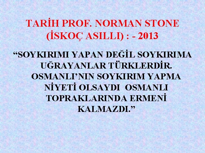 TARİH PROF. NORMAN STONE (İSKOÇ ASILLI) : - 2013 “SOYKIRIMI YAPAN DEĞİL SOYKIRIMA UĞRAYANLAR