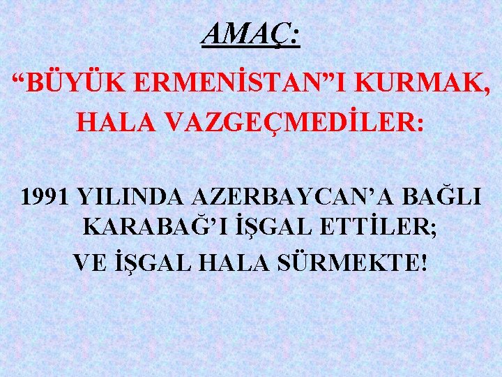 AMAÇ: “BÜYÜK ERMENİSTAN”I KURMAK, HALA VAZGEÇMEDİLER: 1991 YILINDA AZERBAYCAN’A BAĞLI KARABAĞ’I İŞGAL ETTİLER; VE