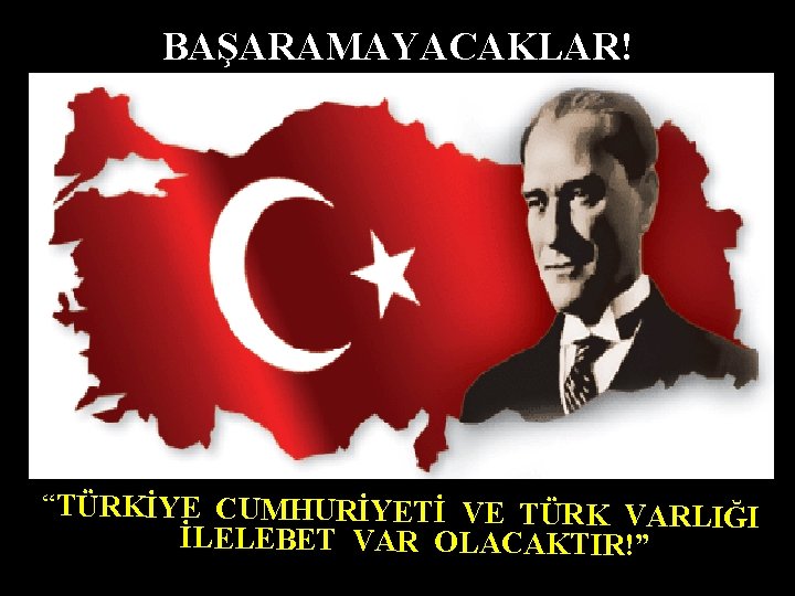 BAŞARAMAYACAKLAR! “TÜRKİYE CUMHURİYETİ VE TÜRK VARLIĞI İLELEBET VAR OLACAKTIR!” 