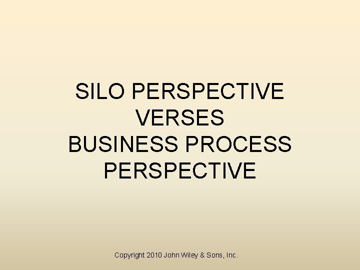 SILO PERSPECTIVE VERSES BUSINESS PROCESS PERSPECTIVE Copyright 2010 John Wiley & Sons, Inc. 
