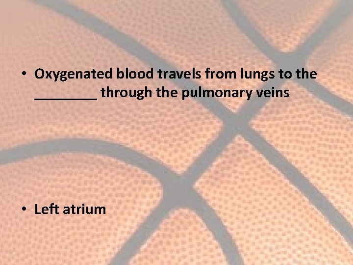  • Oxygenated blood travels from lungs to the ____ through the pulmonary veins