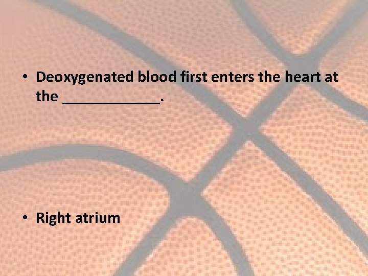  • Deoxygenated blood first enters the heart at the ______. • Right atrium