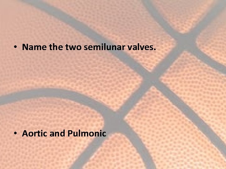  • Name the two semilunar valves. • Aortic and Pulmonic 