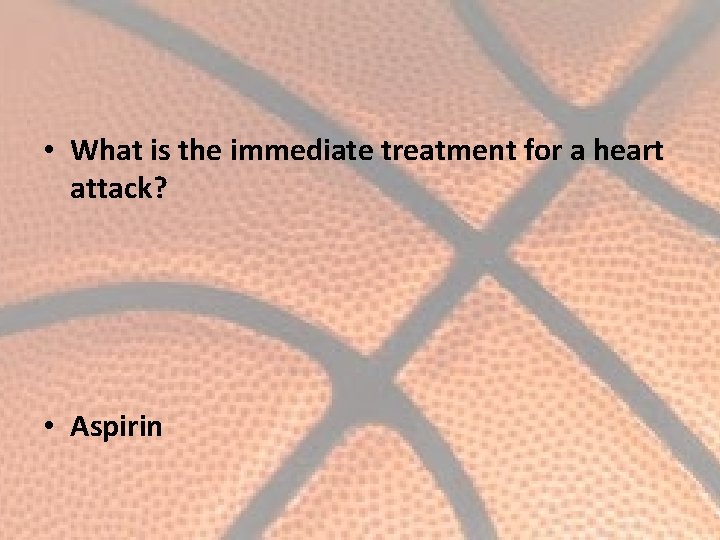  • What is the immediate treatment for a heart attack? • Aspirin 