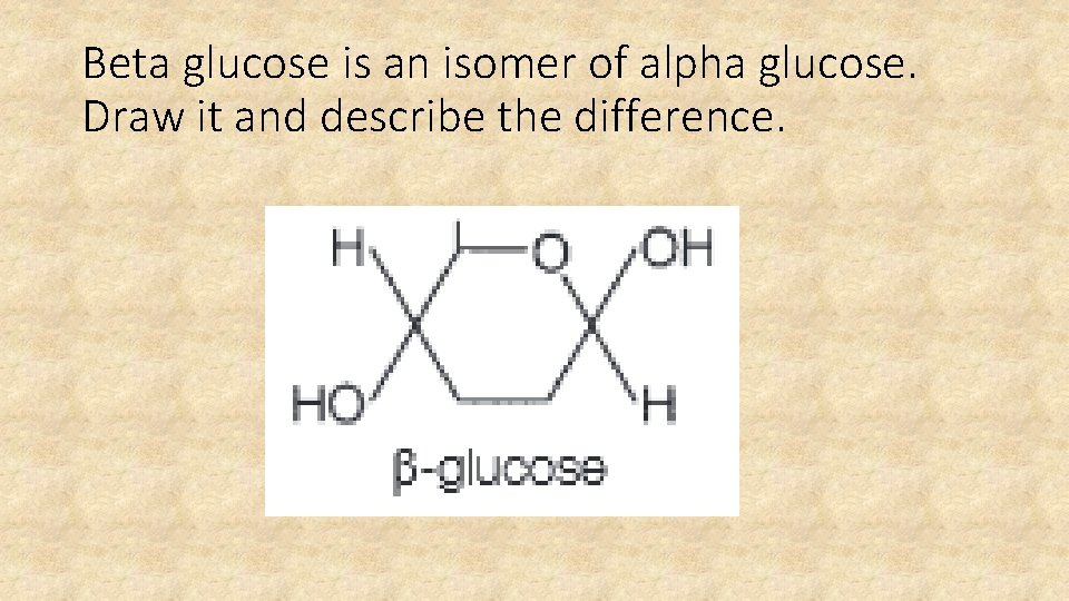 Beta glucose is an isomer of alpha glucose. Draw it and describe the difference.