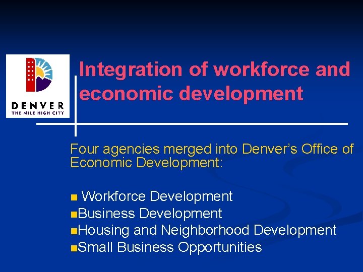 Integration of workforce and economic development Four agencies merged into Denver’s Office of Economic