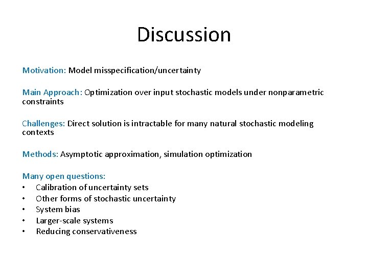 Discussion Motivation: Model misspecification/uncertainty Main Approach: Optimization over input stochastic models under nonparametric constraints Discussion Motivation: Model misspecification/uncertainty Main Approach: Optimization over input stochastic models under nonparametric constraints