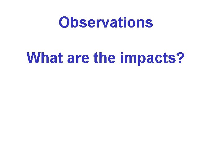 Observations What are the impacts? Observations What are the impacts?