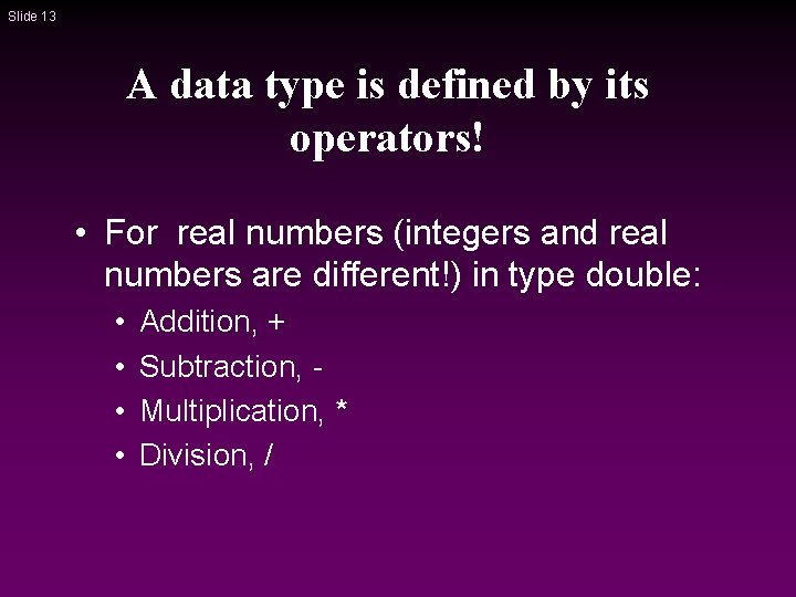 Slide 13 A data type is defined by its operators! • For real numbers Slide 13 A data type is defined by its operators! • For real numbers