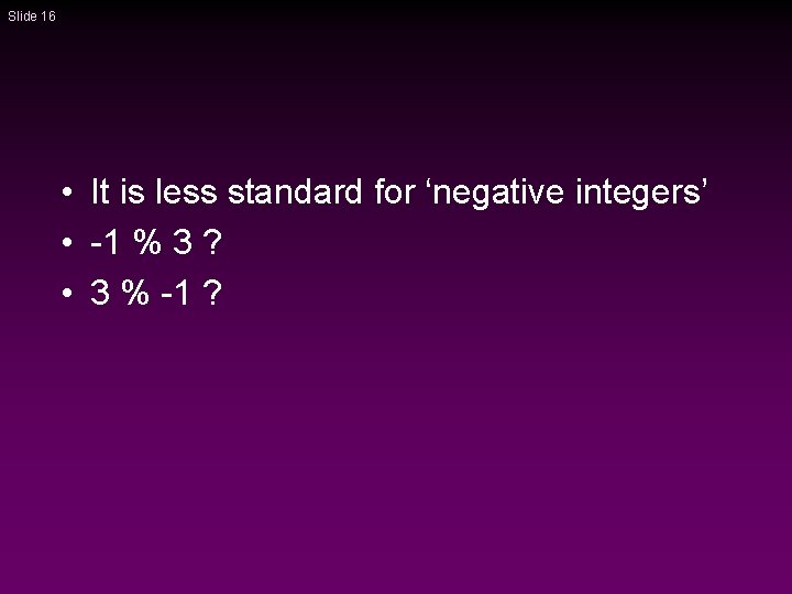 Slide 16 • It is less standard for ‘negative integers’ • -1 % 3 Slide 16 • It is less standard for ‘negative integers’ • -1 % 3