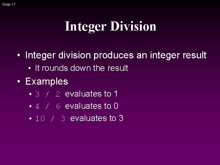 Slide 17 Integer Division • Integer division produces an integer result • It rounds Slide 17 Integer Division • Integer division produces an integer result • It rounds