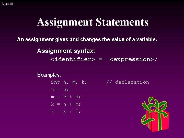 Slide 19 Assignment Statements An assignment gives and changes the value of a variable. Slide 19 Assignment Statements An assignment gives and changes the value of a variable.