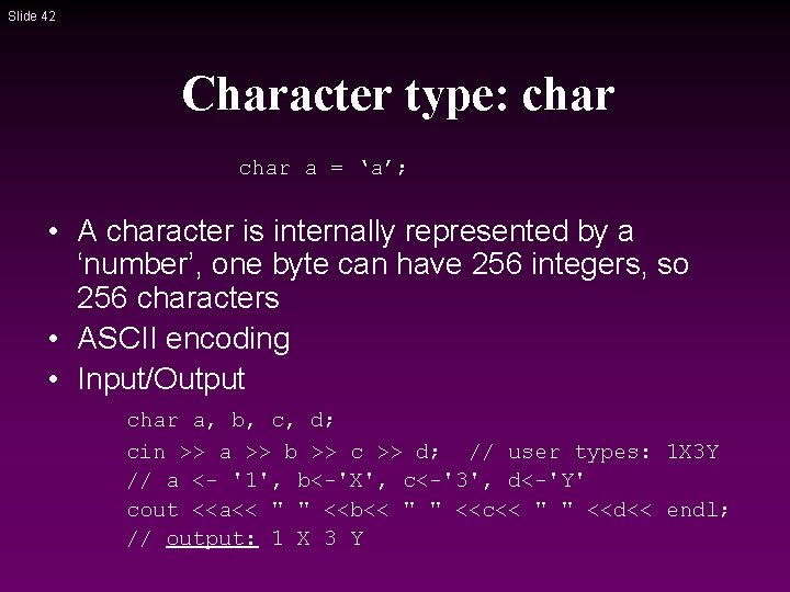 Slide 42 Character type: char a = ‘a’; • A character is internally represented Slide 42 Character type: char a = ‘a’; • A character is internally represented