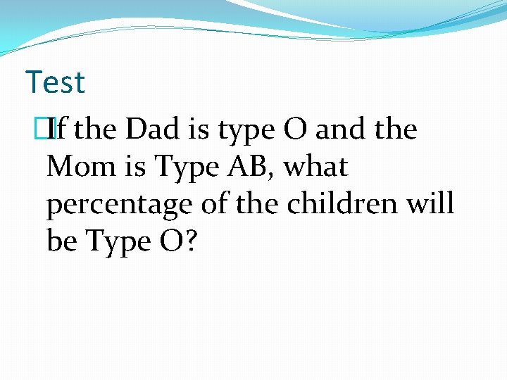 Test �If the Dad is type O and the Mom is Type AB, what
