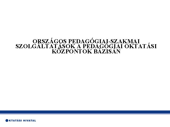 ORSZÁGOS PEDAGÓGIAI-SZAKMAI SZOLGÁLTATÁSOK A PEDAGÓGIAI OKTATÁSI KÖZPONTOK BÁZISÁN 