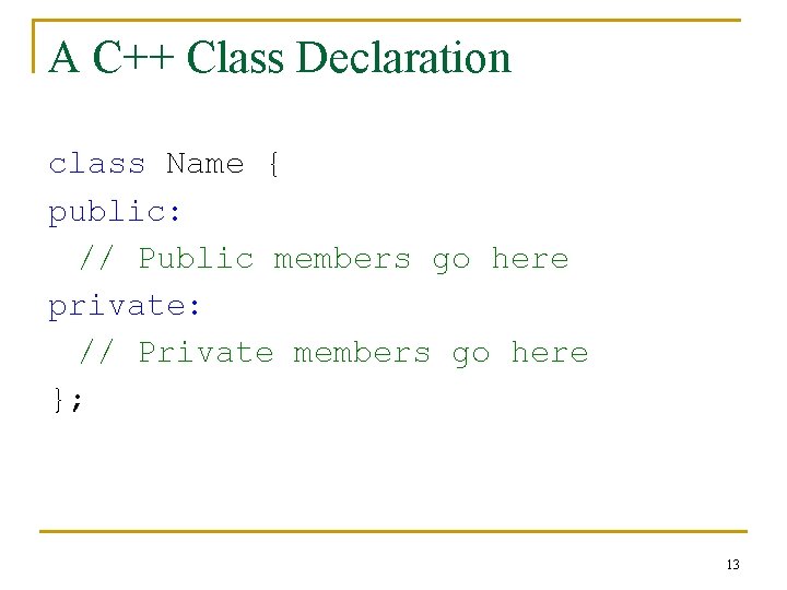 A C++ Class Declaration class Name { public: // Public members go here private:
