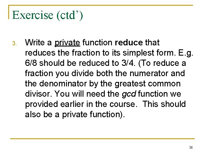 Exercise (ctd’) 3. Write a private function reduce that reduces the fraction to its