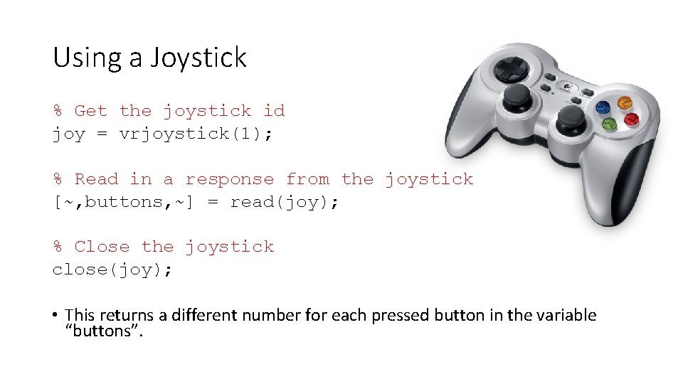 Using a Joystick % Get the joystick id joy = vrjoystick(1); % Read in