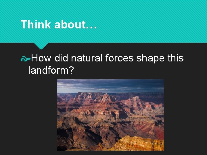 Think about… How did natural forces shape this landform? 