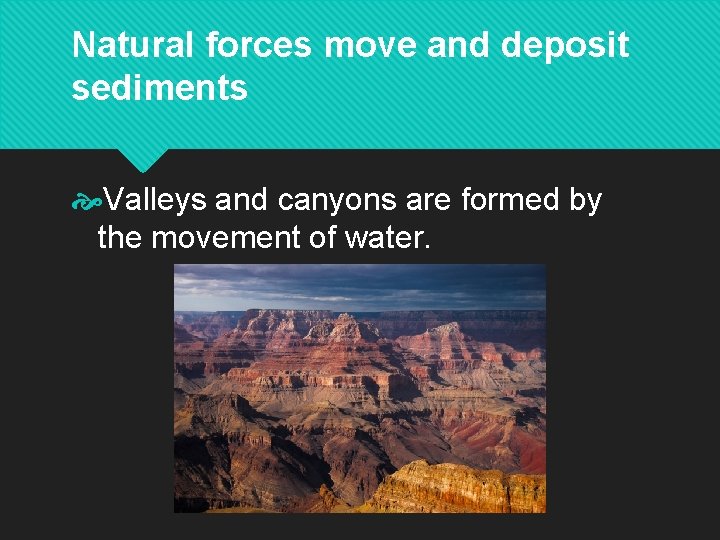 Natural forces move and deposit sediments Valleys and canyons are formed by the movement