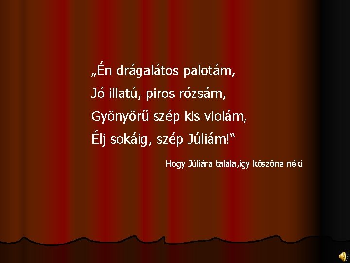 „Én drágalátos palotám, Jó illatú, piros rózsám, Gyönyörű szép kis violám, Élj sokáig, szép