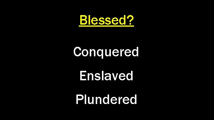 Blessed? Conquered Enslaved Plundered 