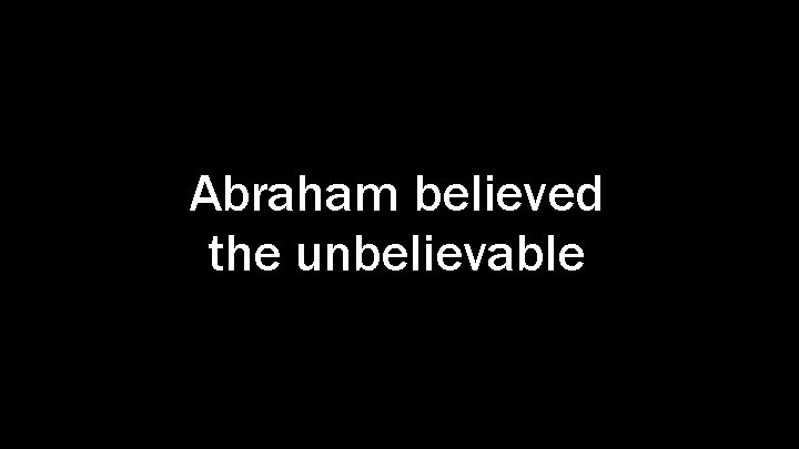 Abraham believed the unbelievable 