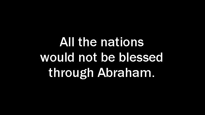 All the nations would not be blessed through Abraham. 