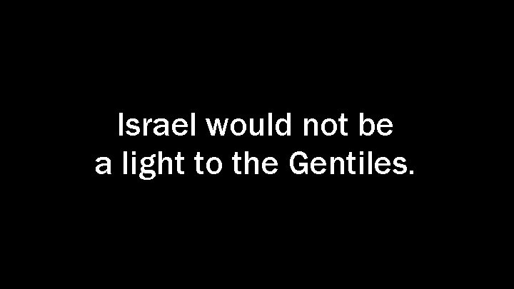 Israel would not be a light to the Gentiles. 