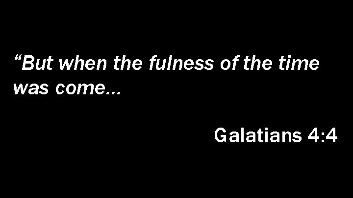 “But when the fulness of the time was come… Galatians 4: 4 